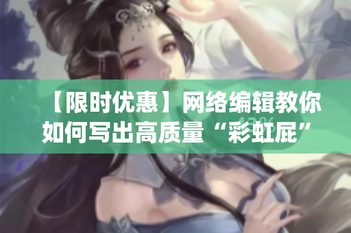 【限时优惠】网络编辑教你如何写出高质量“彩虹屁”，快来get新技能！