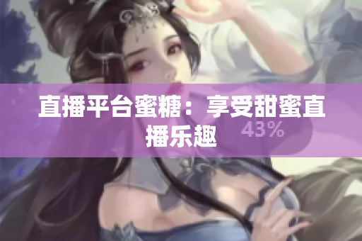 直播平台蜜糖：享受甜蜜直播乐趣