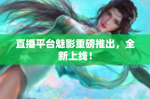 直播平台魅影重磅推出，全新上线！