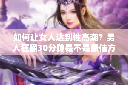 如何让女人达到性高潮？男人狂桶30分钟是不是最佳方式？