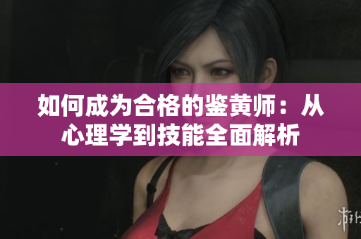 如何成为合格的鉴黄师：从心理学到技能全面解析