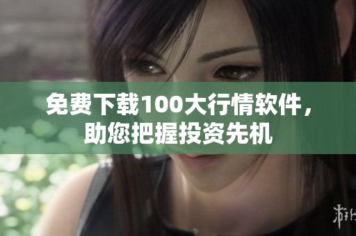 免费下载100大行情软件，助您把握投资先机