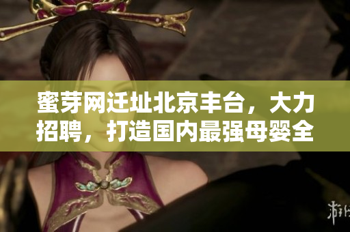 蜜芽网迁址北京丰台，大力招聘，打造国内最强母婴全产业链！
