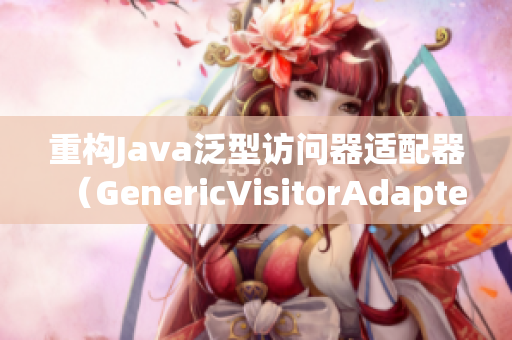 重构Java泛型访问器适配器（GenericVisitorAdapter）