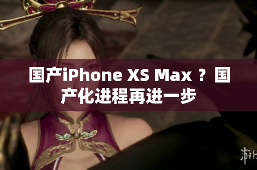 国产iPhone XS Max ？国产化进程再进一步