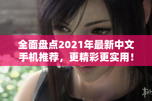 全面盘点2021年最新中文手机推荐，更精彩更实用！