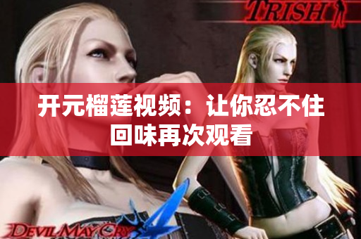 开元榴莲视频：让你忍不住回味再次观看