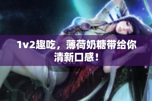 1v2趣吃，薄荷奶糖带给你清新口感！