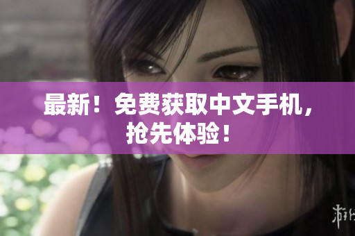 最新！免费获取中文手机，抢先体验！