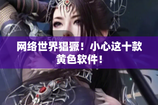 网络世界猖獗！小心这十款黄色软件！