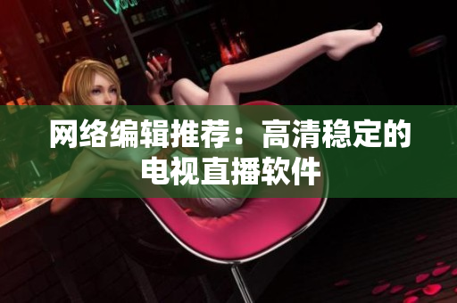 网络编辑推荐：高清稳定的电视直播软件
