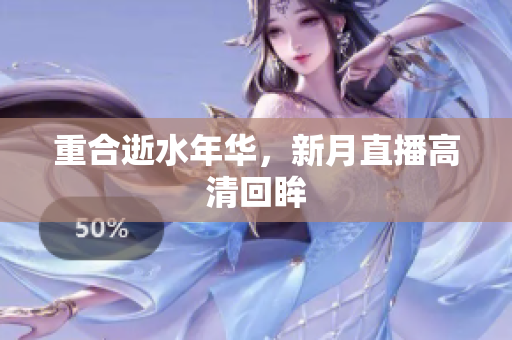 重合逝水年华，新月直播高清回眸