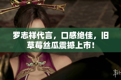 罗志祥代言，口感绝佳，旧草莓丝瓜震撼上市！
