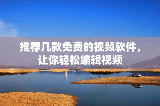 推荐几款免费的视频软件，让你轻松编辑视频