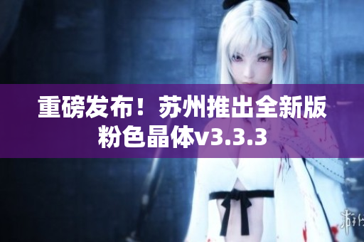 重磅发布！苏州推出全新版粉色晶体v3.3.3