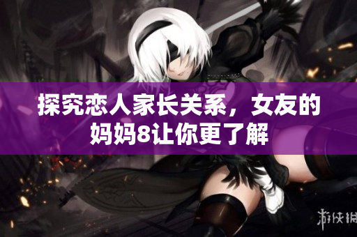 探究恋人家长关系，女友的妈妈8让你更了解