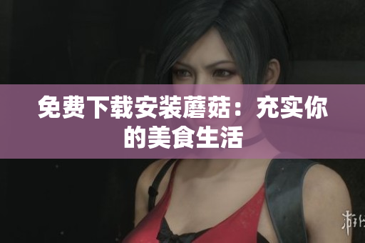 免费下载安装蘑菇：充实你的美食生活