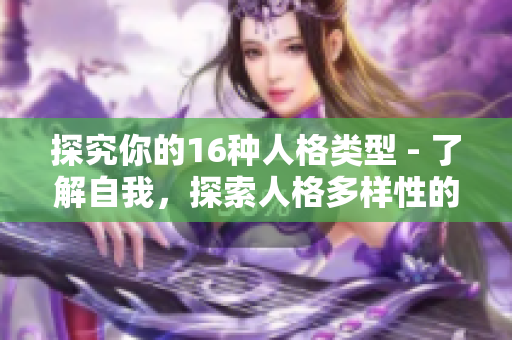 探究你的16种人格类型 - 了解自我，探索人格多样性的秘密