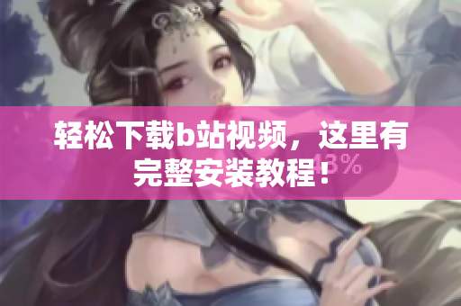 轻松下载b站视频，这里有完整安装教程！