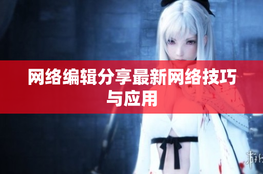 网络编辑分享最新网络技巧与应用