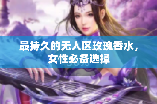 最持久的无人区玫瑰香水，女性必备选择