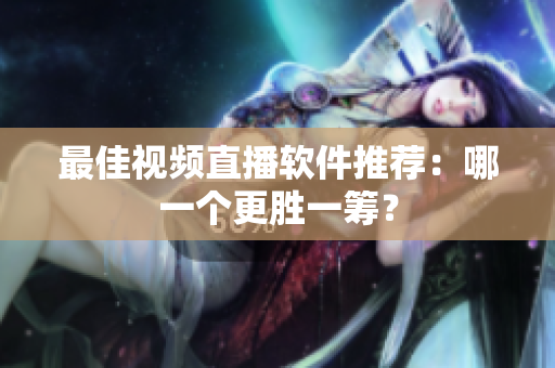 最佳视频直播软件推荐：哪一个更胜一筹？