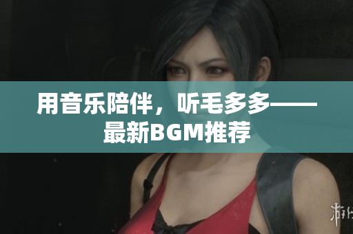 用音乐陪伴，听毛多多——最新BGM推荐