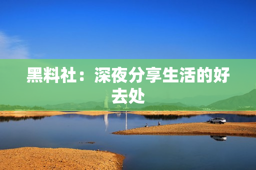 黑料社：深夜分享生活的好去处