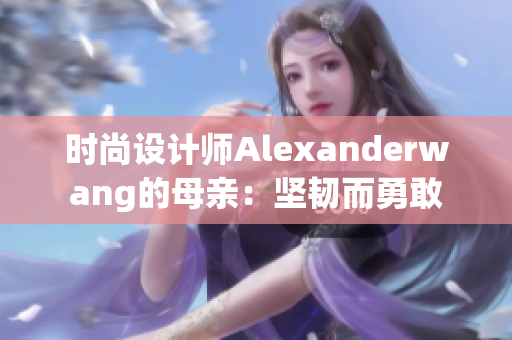 时尚设计师Alexanderwang的母亲：坚韧而勇敢