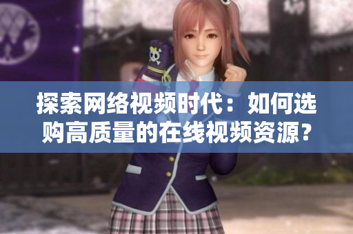探索网络视频时代：如何选购高质量的在线视频资源？