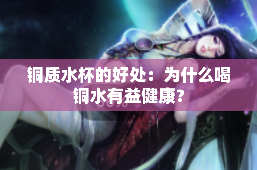 铜质水杯的好处：为什么喝铜水有益健康？