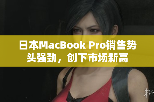 日本MacBook Pro销售势头强劲，创下市场新高