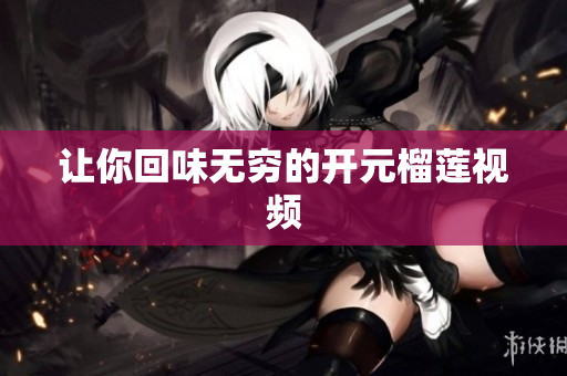 让你回味无穷的开元榴莲视频