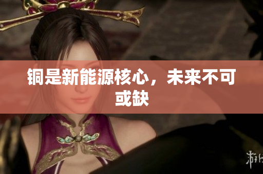 铜是新能源核心，未来不可或缺