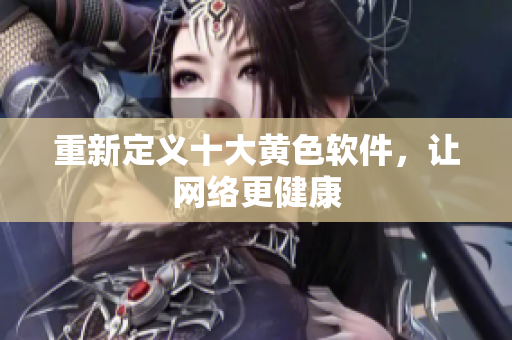 重新定义十大黄色软件，让网络更健康