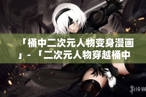 「桶中二次元人物变身漫画」- 「二次元人物穿越桶中揣神奇」