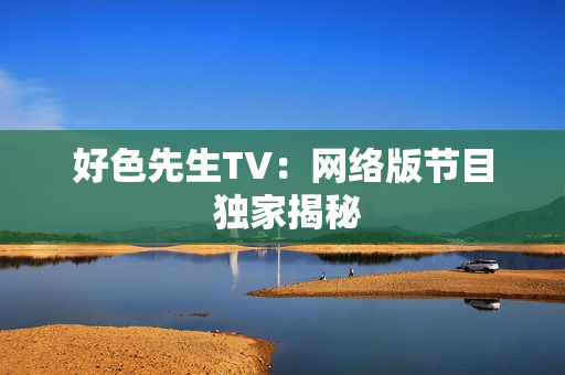 好色先生TV：网络版节目 独家揭秘