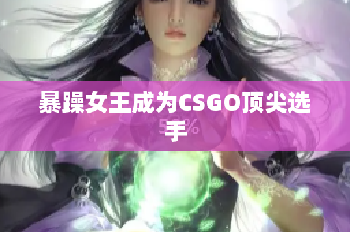 暴躁女王成为CSGO顶尖选手