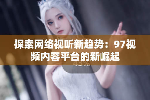探索网络视听新趋势：97视频内容平台的新崛起
