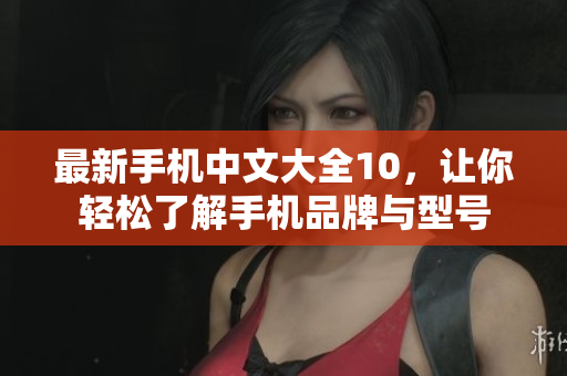 最新手机中文大全10，让你轻松了解手机品牌与型号