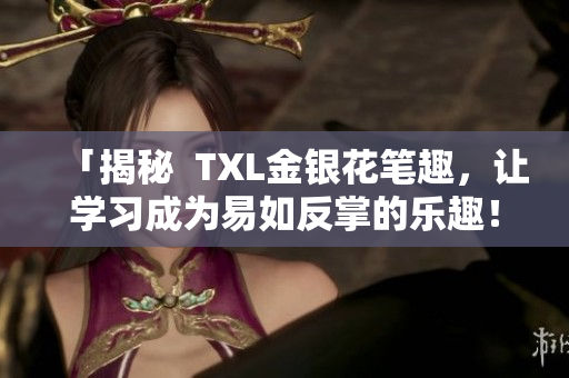 「揭秘  TXL金银花笔趣，让学习成为易如反掌的乐趣！」