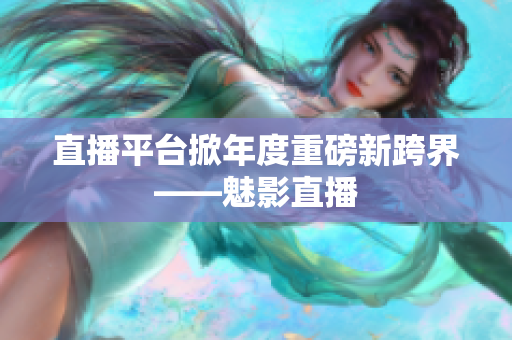 直播平台掀年度重磅新跨界——魅影直播