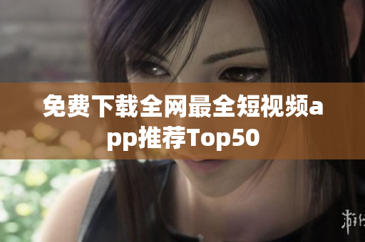 免费下载全网最全短视频app推荐Top50