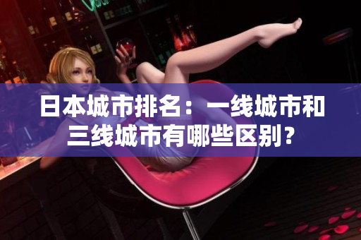 日本城市排名：一线城市和三线城市有哪些区别？