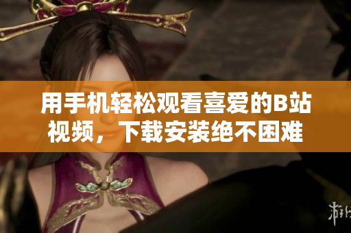 用手机轻松观看喜爱的B站视频，下载安装绝不困难
