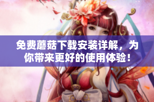 免费蘑菇下载安装详解，为你带来更好的使用体验！