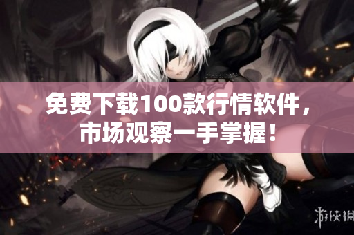 免费下载100款行情软件，市场观察一手掌握！