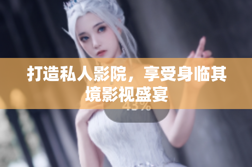 打造私人影院，享受身临其境影视盛宴