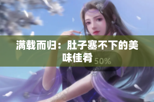 满载而归：肚子塞不下的美味佳肴