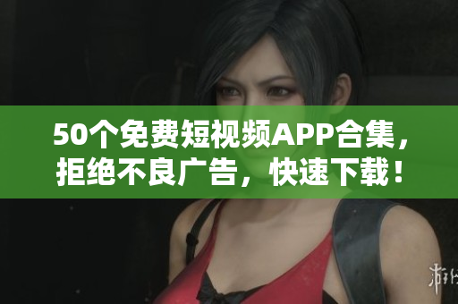 50个免费短视频APP合集，拒绝不良广告，快速下载！